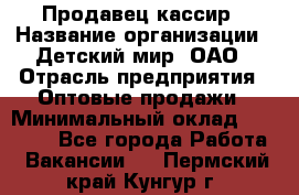 Продавец-кассир › Название организации ­ Детский мир, ОАО › Отрасль предприятия ­ Оптовые продажи › Минимальный оклад ­ 27 000 - Все города Работа » Вакансии   . Пермский край,Кунгур г.